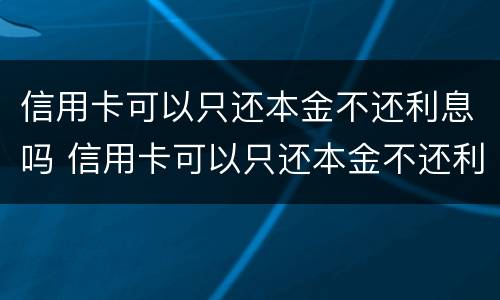 信用卡可以只还本金不还利息吗 信用卡可以只还本金不还利息吗?