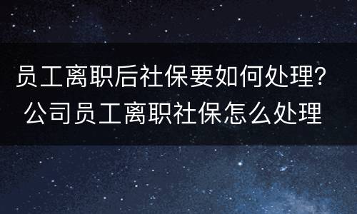 员工离职后社保要如何处理？ 公司员工离职社保怎么处理