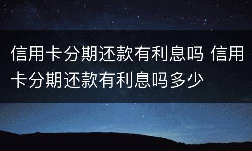 信用卡分期还款有利息吗 信用卡分期还款有利息吗多少