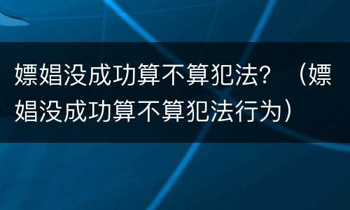 嫖娼没成功算不算犯法？（嫖娼没成功算不算犯法行为）