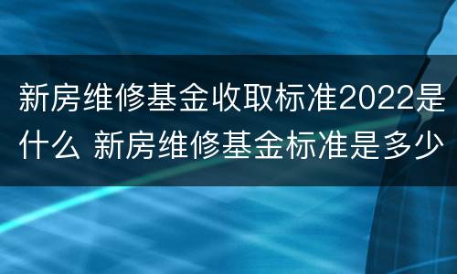 新房维修基金收取标准2022是什么 新房维修基金标准是多少