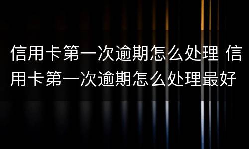 信用卡第一次逾期怎么处理 信用卡第一次逾期怎么处理最好