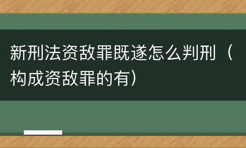 新刑法资敌罪既遂怎么判刑（构成资敌罪的有）