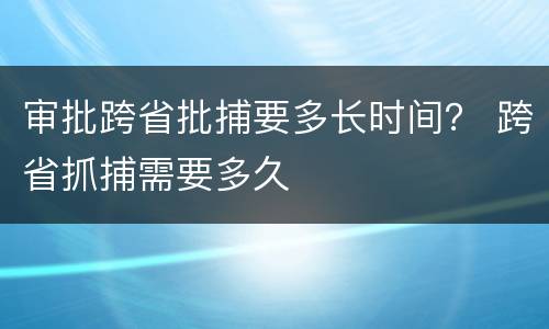 审批跨省批捕要多长时间？ 跨省抓捕需要多久