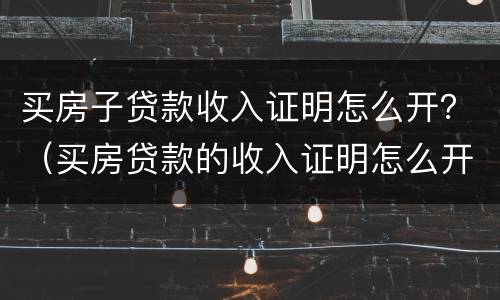 买房子贷款收入证明怎么开？（买房贷款的收入证明怎么开）