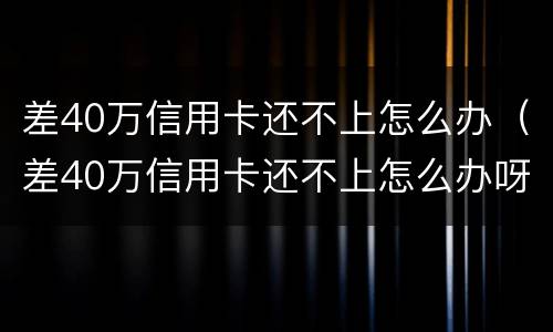 差40万信用卡还不上怎么办（差40万信用卡还不上怎么办呀）