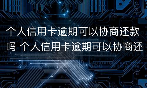 个人信用卡逾期可以协商还款吗 个人信用卡逾期可以协商还款吗
