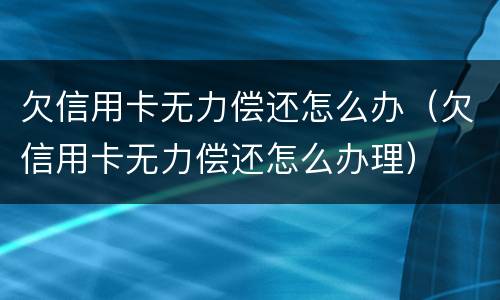 欠信用卡无力偿还怎么办（欠信用卡无力偿还怎么办理）