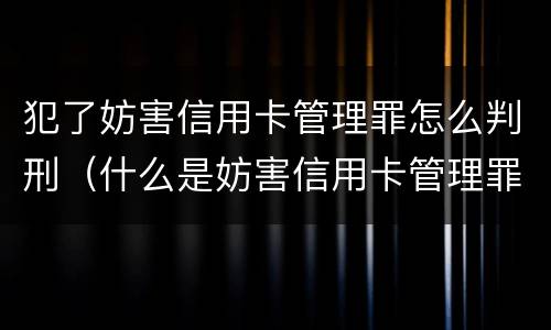 犯了妨害信用卡管理罪怎么判刑（什么是妨害信用卡管理罪）