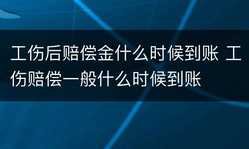 工伤后赔偿金什么时候到账 工伤赔偿一般什么时候到账