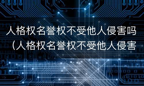 人格权名誉权不受他人侵害吗（人格权名誉权不受他人侵害吗为什么）