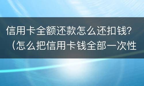 信用卡全额还款怎么还扣钱？（怎么把信用卡钱全部一次性还款）