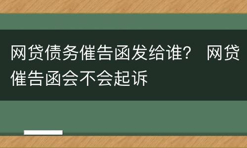 网贷债务催告函发给谁？ 网贷催告函会不会起诉
