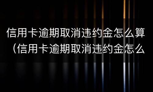 信用卡逾期取消违约金怎么算（信用卡逾期取消违约金怎么算钱）