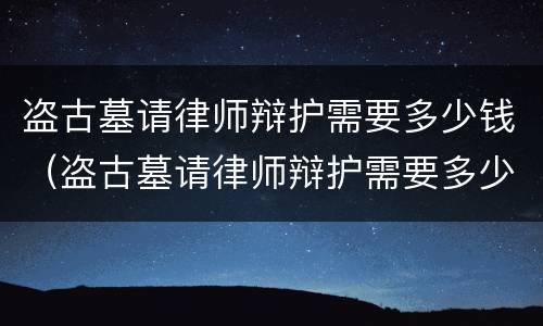 盗古墓请律师辩护需要多少钱（盗古墓请律师辩护需要多少钱费用）