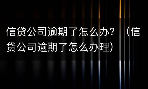 信贷公司逾期了怎么办？（信贷公司逾期了怎么办理）