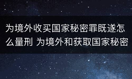 为境外收买国家秘密罪既遂怎么量刑 为境外和获取国家秘密罪的界限
