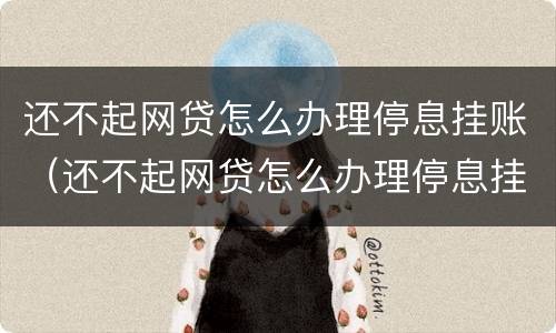 还不起网贷怎么办理停息挂账（还不起网贷怎么办理停息挂账业务）