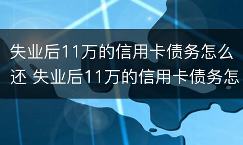 失业后11万的信用卡债务怎么还 失业后11万的信用卡债务怎么还的