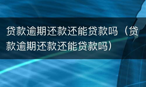 贷款逾期还款还能贷款吗（贷款逾期还款还能贷款吗）