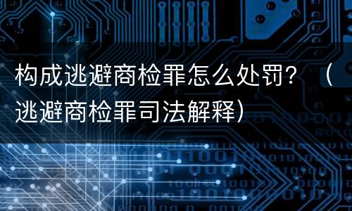 构成逃避商检罪怎么处罚？（逃避商检罪司法解释）
