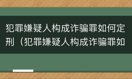犯罪嫌疑人构成诈骗罪如何定刑（犯罪嫌疑人构成诈骗罪如何定刑的）