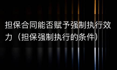 担保合同能否赋予强制执行效力（担保强制执行的条件）
