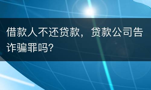 借款人不还贷款，贷款公司告诈骗罪吗？