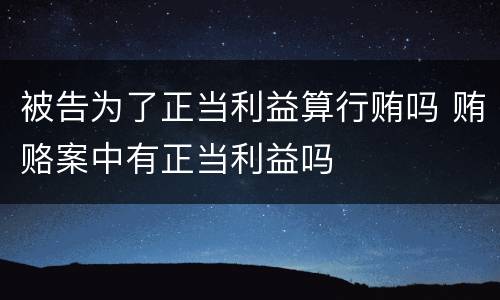 被告为了正当利益算行贿吗 贿赂案中有正当利益吗