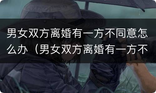 男女双方离婚有一方不同意怎么办（男女双方离婚有一方不同意怎么办呢）