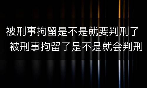 被刑事拘留是不是就要判刑了 被刑事拘留了是不是就会判刑
