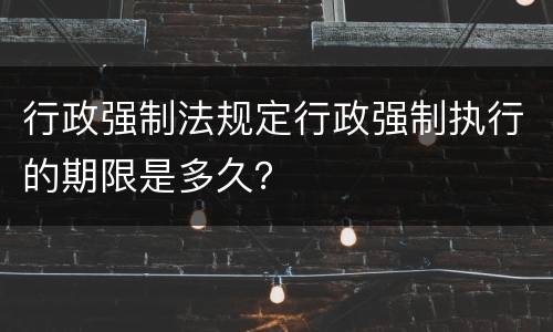 行政强制法规定行政强制执行的期限是多久？