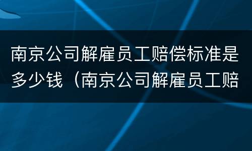 南京公司解雇员工赔偿标准是多少钱（南京公司解雇员工赔偿标准是多少钱一天）