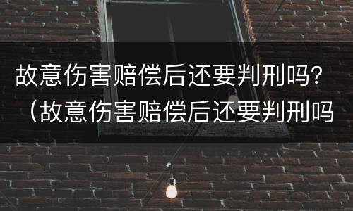故意伤害赔偿后还要判刑吗？（故意伤害赔偿后还要判刑吗知乎）