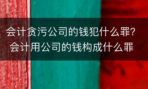 会计贪污公司的钱犯什么罪？ 会计用公司的钱构成什么罪