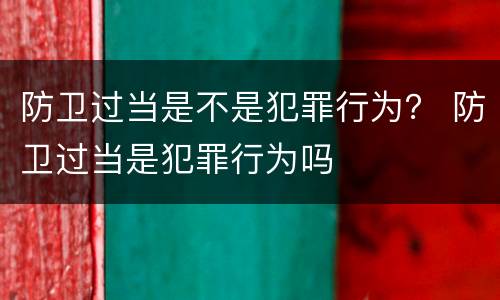 防卫过当是不是犯罪行为？ 防卫过当是犯罪行为吗