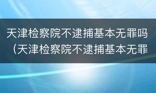 天津检察院不逮捕基本无罪吗（天津检察院不逮捕基本无罪吗）