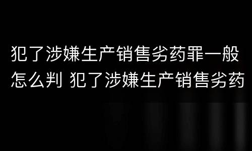 犯了涉嫌生产销售劣药罪一般怎么判 犯了涉嫌生产销售劣药罪一般怎么判刑