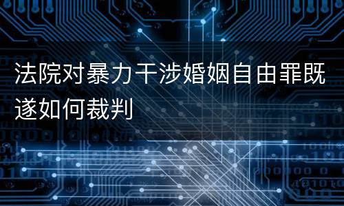 法院对暴力干涉婚姻自由罪既遂如何裁判