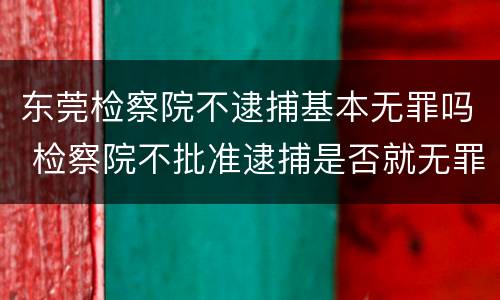 东莞检察院不逮捕基本无罪吗 检察院不批准逮捕是否就无罪