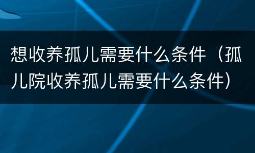 想收养孤儿需要什么条件（孤儿院收养孤儿需要什么条件）