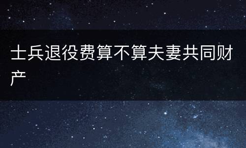 士兵退役费算不算夫妻共同财产