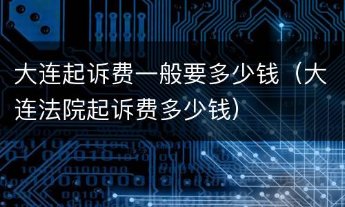 大连起诉费一般要多少钱（大连法院起诉费多少钱）