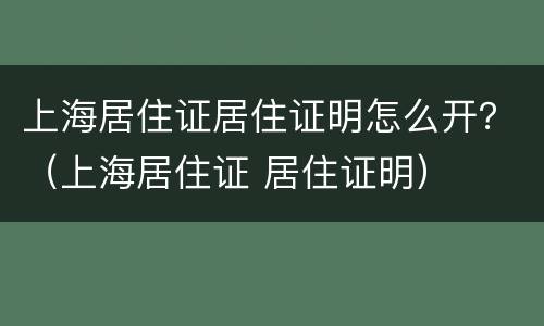 上海居住证居住证明怎么开？（上海居住证 居住证明）