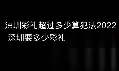 深圳彩礼超过多少算犯法2022 深圳要多少彩礼