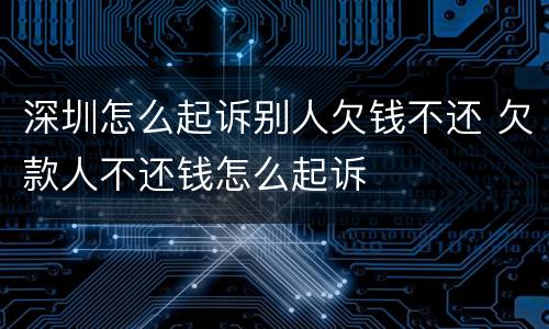 深圳怎么起诉别人欠钱不还 欠款人不还钱怎么起诉