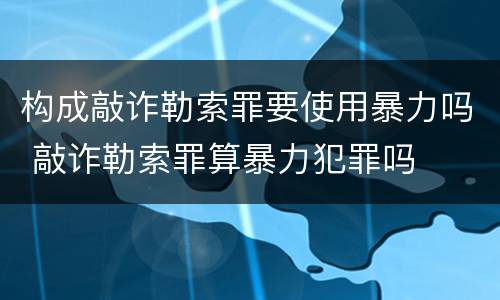 构成敲诈勒索罪要使用暴力吗 敲诈勒索罪算暴力犯罪吗