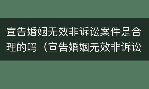 宣告婚姻无效非诉讼案件是合理的吗（宣告婚姻无效非诉讼案件是合理的吗）