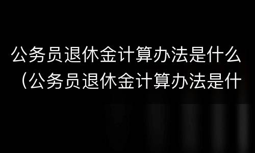 公务员退休金计算办法是什么（公务员退休金计算办法是什么意思）