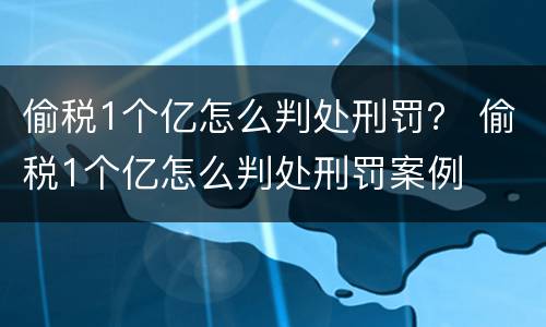 偷税1个亿怎么判处刑罚？ 偷税1个亿怎么判处刑罚案例